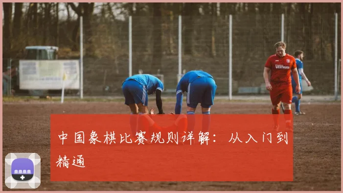 中国象棋比赛规则详解：从入门到精通