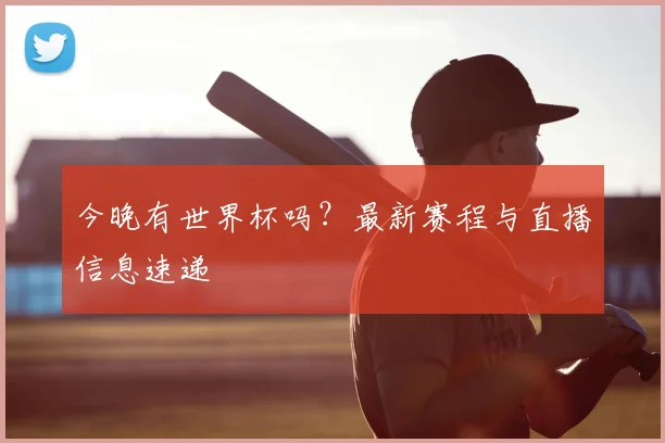 今晚有世界杯吗?最新赛程与直播信息速递