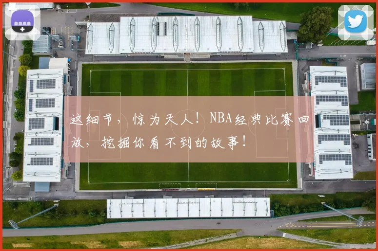 这细节，惊为天人！NBA经典比赛回放，挖掘你看不到的故事！