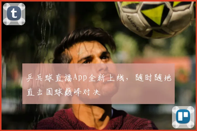 乒乓球直播App全新上线,随时随地直击国球巅峰对决