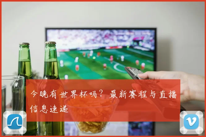 今晚有世界杯吗?最新赛程与直播信息速递
