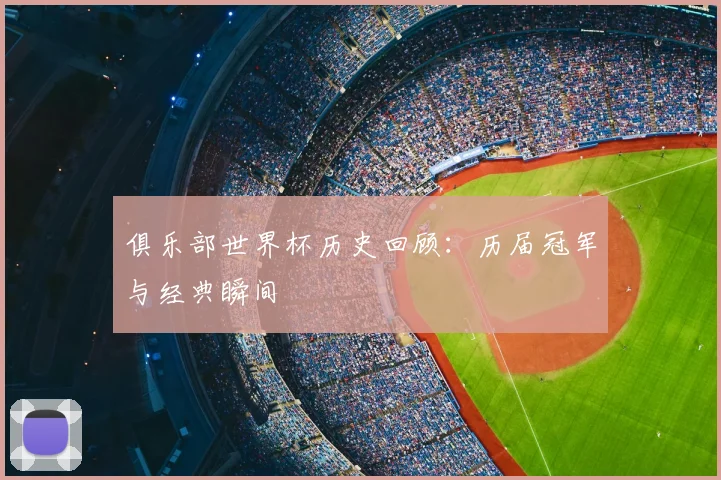 俱乐部世界杯历史回顾:历届冠军与经典瞬间