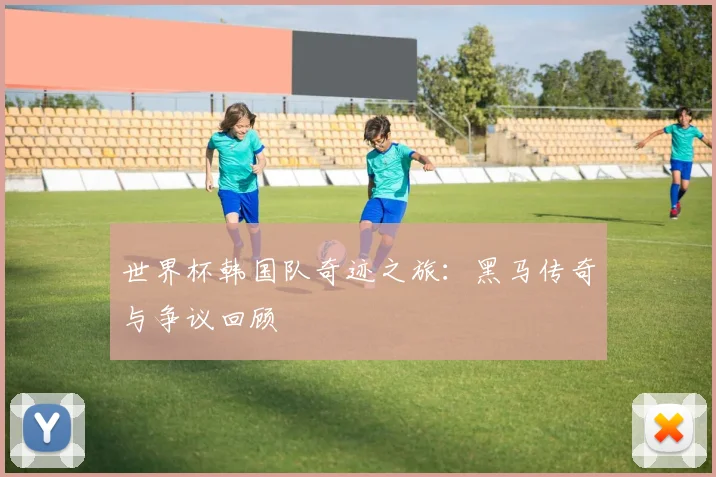 世界杯韩国队奇迹之旅:黑马传奇与争议回顾