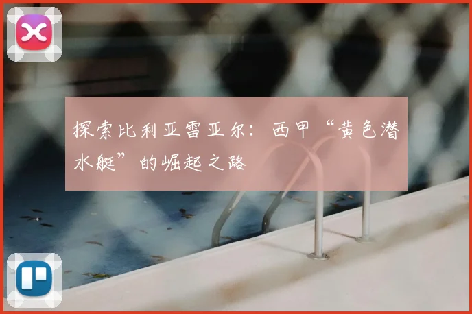 探索比利亚雷亚尔:西甲“黄色潜水艇”的崛起之路