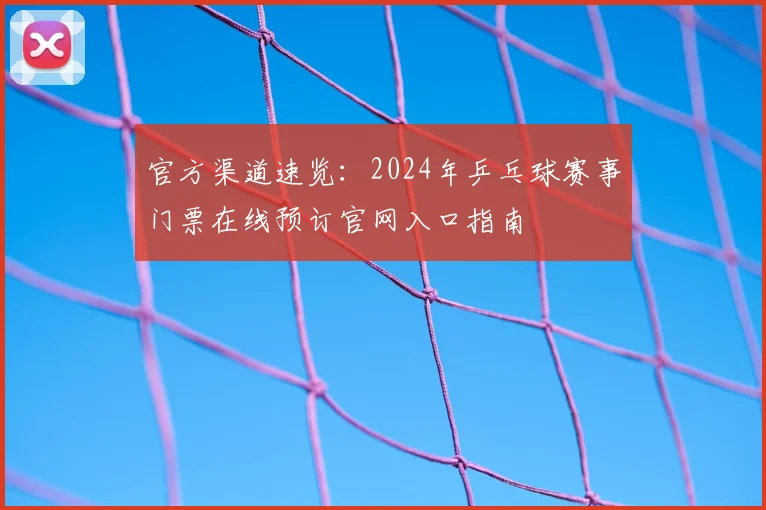 官方渠道速览：2024年乒乓球赛事门票在线预订官网入口指南