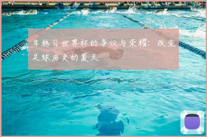 年韩日世界杯的争议与荣耀:改变足球历史的夏天