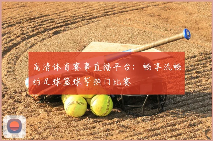 高清体育赛事直播平台:畅享流畅的足球篮球等热门比赛