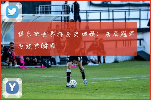 俱乐部世界杯历史回顾:历届冠军与经典瞬间