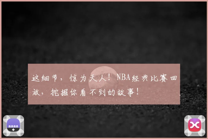 这细节,惊为天人!NBA经典比赛回放,挖掘你看不到的故事!