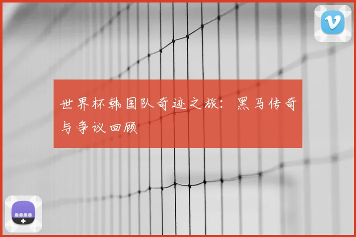 世界杯韩国队奇迹之旅：黑马传奇与争议回顾